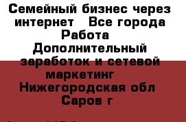 Семейный бизнес через интернет - Все города Работа » Дополнительный заработок и сетевой маркетинг   . Нижегородская обл.,Саров г.